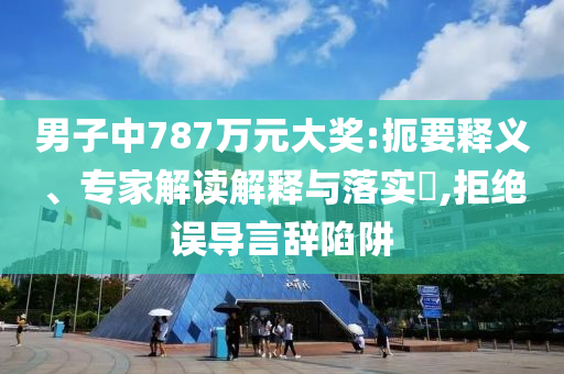 男子中787萬元大獎:扼要釋義、專家解讀解釋與落實?,拒絕誤導言辭陷阱
