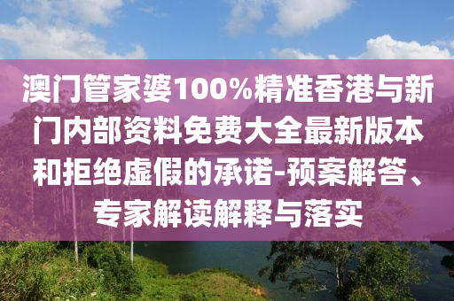 澳門管家婆100%精準香港與新門內(nèi)部資料免費大全最新版本和拒絕虛假的承諾-預案解答、專家解讀解釋與落實