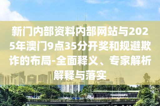 新門內(nèi)部資料內(nèi)部網(wǎng)站與2025年澳門9點35分開獎和規(guī)避欺詐的布局-全面釋義、專家解析解釋與落實