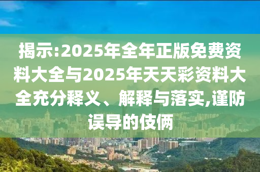 揭示:2025年全年正版免費資料大全與2025年天天彩資料大全充分釋義、解釋與落實,謹防誤導的伎倆