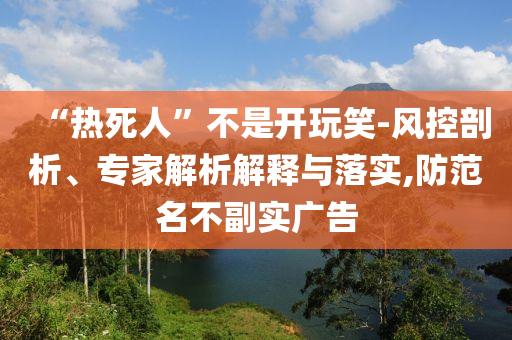 “熱死人”不是開玩笑-風控剖析、專家解析解釋與落實,防范名不副實廣告