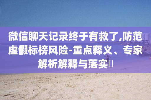 微信聊天記錄終于有救了,防范虛假標榜風險-重點釋義、專家解析解釋與落實?