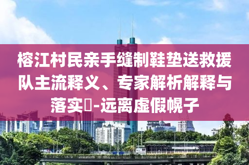 榕江村民親手縫制鞋墊送救援隊主流釋義、專家解析解釋與落實?-遠離虛假幌子