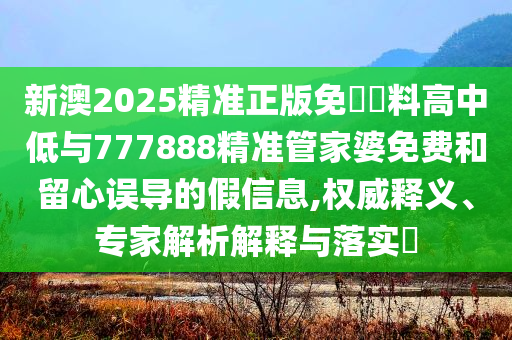 新澳2025精準正版免費資料高中低與777888精準管家婆免費和留心誤導的假信息,權威釋義、專家解析解釋與落實?