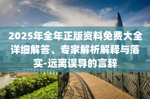 2025年全年正版資料免費大全詳細解答、專家解析解釋與落實-遠離誤導的言辭
