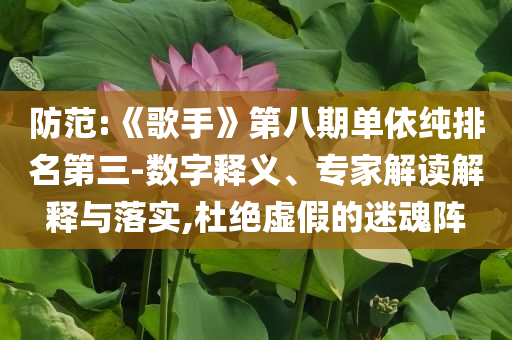 防范:《歌手》第八期單依純排名第三-數字釋義、專家解讀解釋與落實,杜絕虛假的迷魂陣