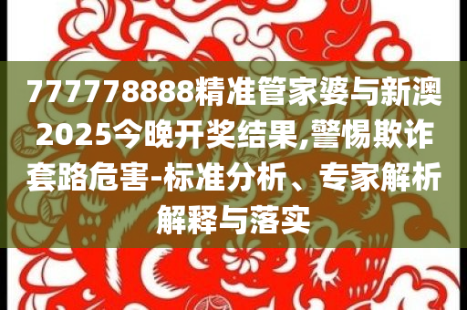 777778888精準管家婆與新澳2025今晚開獎結果,警惕欺詐套路危害-標準分析、專家解析解釋與落實