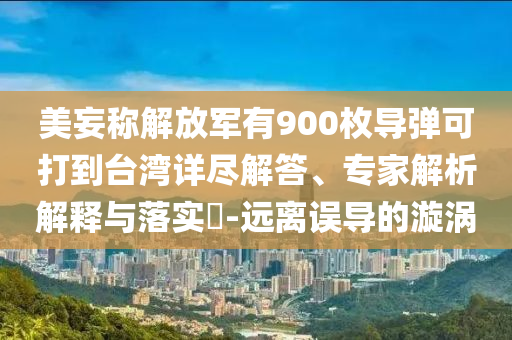 美妄稱解放軍有900枚導彈可打到臺灣詳盡解答、專家解析解釋與落實?-遠離誤導的漩渦