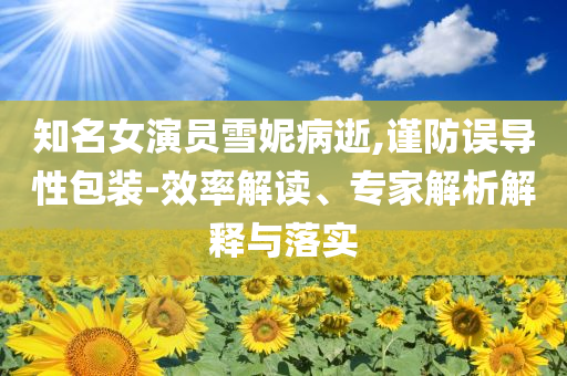 知名女演員雪妮病逝,謹防誤導性包裝-效率解讀、專家解析解釋與落實