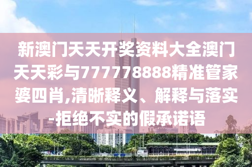 新澳門天天開獎資料大全澳門天天彩與777778888精準管家婆四肖,清晰釋義、解釋與落實-拒絕不實的假承諾語