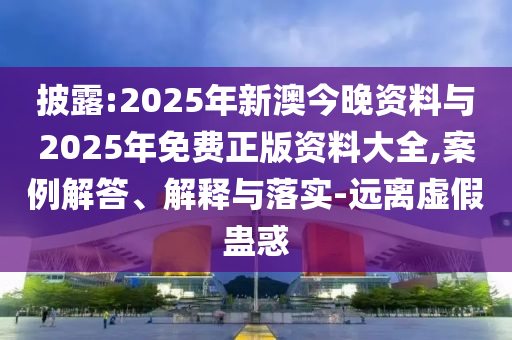 披露:2025年新澳今晚資料與2025年免費正版資料大全,案例解答、解釋與落實-遠離虛假蠱惑