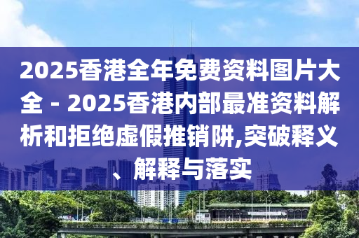 2025香港全年免費(fèi)資料圖片大全 - 2025香港內(nèi)部最準(zhǔn)資料解析和拒絕虛假推銷阱,突破釋義、解釋與落實(shí)