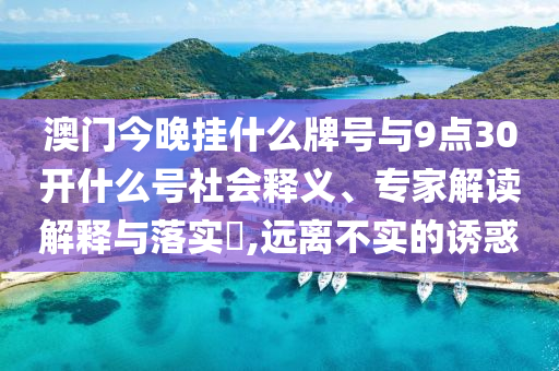 澳門今晚掛什么牌號與9點30開什么號社會釋義、專家解讀解釋與落實?,遠離不實的誘惑