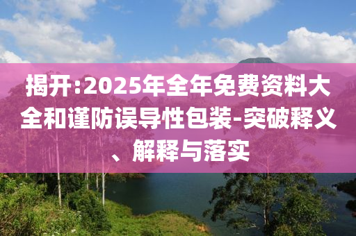 揭開:2025年全年免費資料大全和謹防誤導性包裝-突破釋義、解釋與落實