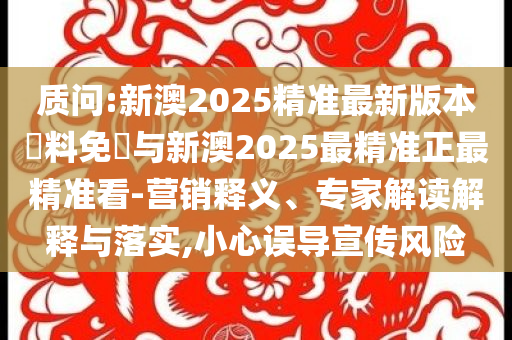 質問:新澳2025精準最新版本資料免費與新澳2025最精準正最精準看-營銷釋義、專家解讀解釋與落實,小心誤導宣傳風險