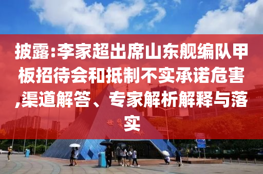 披露:李家超出席山東艦編隊甲板招待會和抵制不實承諾危害,渠道解答、專家解析解釋與落實