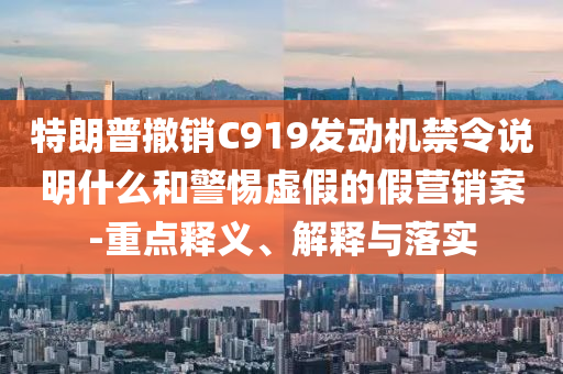 特朗普撤銷C919發(fā)動機禁令說明什么和警惕虛假的假營銷案-重點釋義、解釋與落實