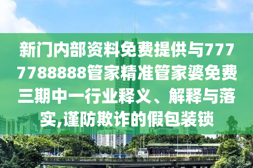 新門內部資料免費提供與7777788888管家精準管家婆免費三期中一行業(yè)釋義、解釋與落實,謹防欺詐的假包裝鎖
