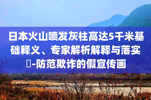 日本火山噴發(fā)灰柱高達5千米基礎釋義、專家解析解釋與落實?-防范欺詐的假宣傳畫