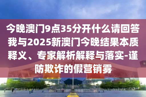 今晚澳門9點35分開什么請回答我與2025新澳門今晚結果本質釋義、專家解析解釋與落實-謹防欺詐的假營銷霧