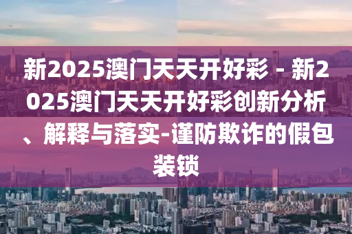 新2025澳門天天開好彩 - 新2025澳門天天開好彩創(chuàng)新分析、解釋與落實(shí)-謹(jǐn)防欺詐的假包裝鎖