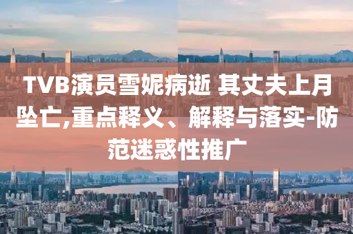 TVB演員雪妮病逝 其丈夫上月墜亡,重點(diǎn)釋義、解釋與落實(shí)-防范迷惑性推廣