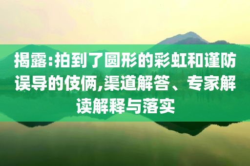 揭露:拍到了圓形的彩虹和謹防誤導的伎倆,渠道解答、專家解讀解釋與落實