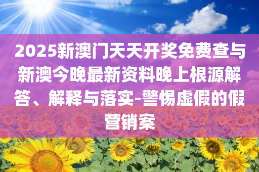 2025新澳門天天開獎(jiǎng)免費(fèi)查與新澳今晚最新資料晚上根源解答、解釋與落實(shí)-警惕虛假的假營(yíng)銷案