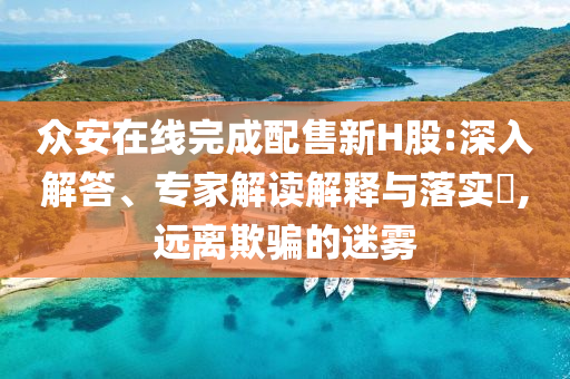 眾安在線完成配售新H股:深入解答、專家解讀解釋與落實?,遠離欺騙的迷霧