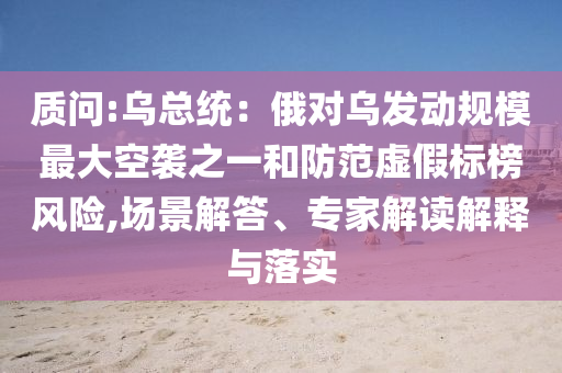 質問:烏總統：俄對烏發動規模最大空襲之一和防范虛假標榜風險,場景解答、專家解讀解釋與落實