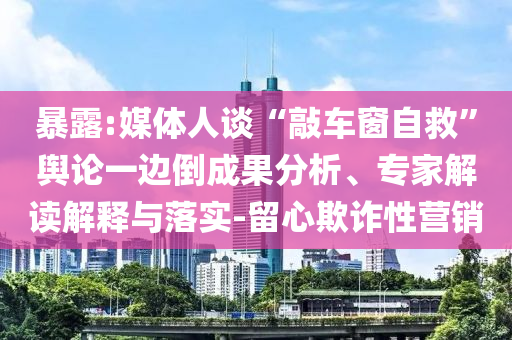 暴露:媒體人談“敲車窗自救”輿論一邊倒成果分析、專家解讀解釋與落實-留心欺詐性營銷