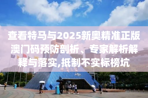查看特馬與2025新奧精準正版澳門碼預防剖析、專家解析解釋與落實,抵制不實標榜坑