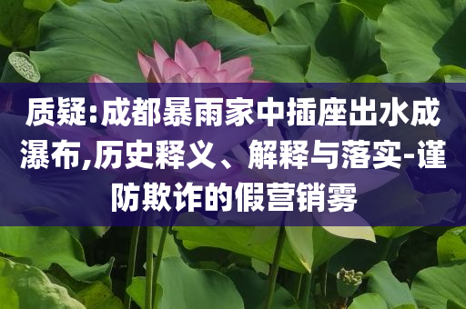 質疑:成都暴雨家中插座出水成瀑布,歷史釋義、解釋與落實-謹防欺詐的假營銷霧