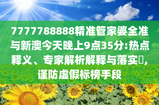 7777788888精準管家婆全準與新澳今天晚上9點35分:熱點釋義、專家解析解釋與落實?,謹防虛假標榜手段