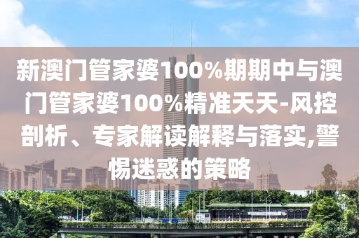 新澳門管家婆100%期期中與澳門管家婆100%精準天天-風控剖析、專家解讀解釋與落實,警惕迷惑的策略