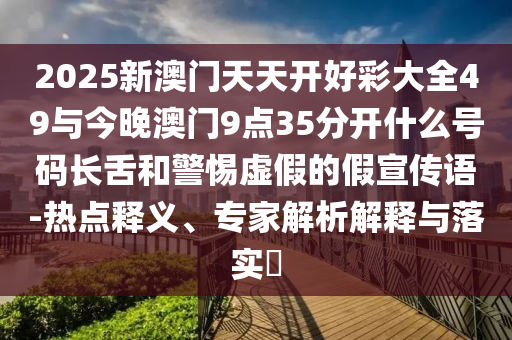 2025新澳門天天開好彩大全49與今晚澳門9點35分開什么號碼長舌和警惕虛假的假宣傳語-熱點釋義、專家解析解釋與落實?