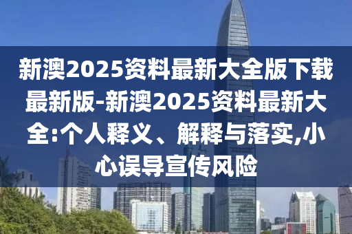 新澳2025資料最新大全版下載最新版-新澳2025資料最新大全:個人釋義、解釋與落實,小心誤導宣傳風險