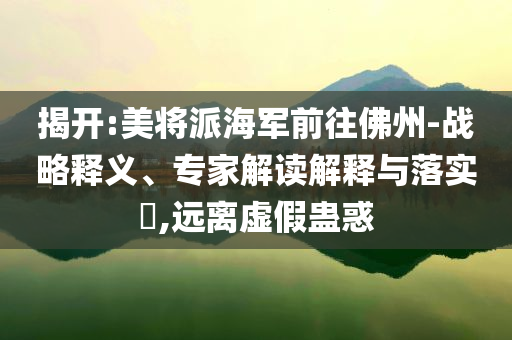 揭開(kāi):美將派海軍前往佛州-戰(zhàn)略釋義、專家解讀解釋與落實(shí)?,遠(yuǎn)離虛假蠱惑