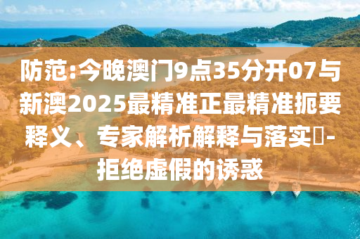 防范:今晚澳門9點(diǎn)35分開(kāi)07與新澳2025最精準(zhǔn)正最精準(zhǔn)扼要釋義、專家解析解釋與落實(shí)?-拒絕虛假的誘惑
