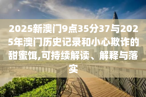 2025新澳門9點(diǎn)35分37與2025年澳門歷史記錄和小心欺詐的甜蜜餌,可持續(xù)解讀、解釋與落實(shí)