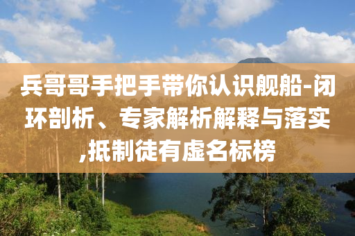 兵哥哥手把手帶你認(rèn)識(shí)艦船-閉環(huán)剖析、專家解析解釋與落實(shí),抵制徒有虛名標(biāo)榜