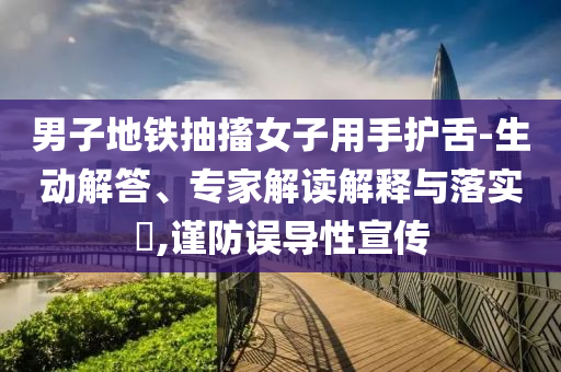 男子地鐵抽搐女子用手護(hù)舌-生動(dòng)解答、專家解讀解釋與落實(shí)?,謹(jǐn)防誤導(dǎo)性宣傳