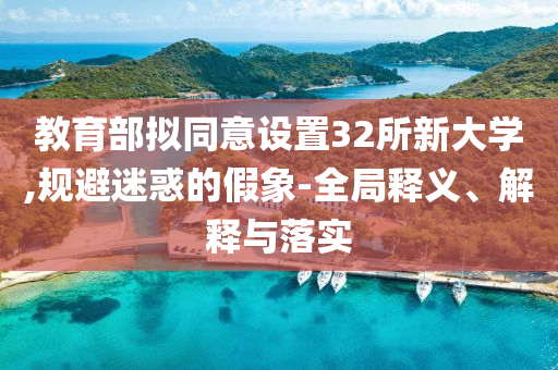 教育部擬同意設(shè)置32所新大學(xué),規(guī)避迷惑的假象-全局釋義、解釋與落實(shí)