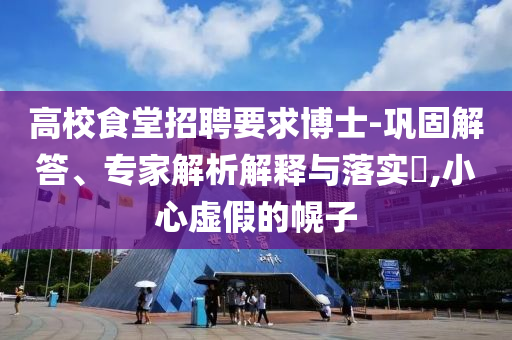 高校食堂招聘要求博士-鞏固解答、專家解析解釋與落實?,小心虛假的幌子