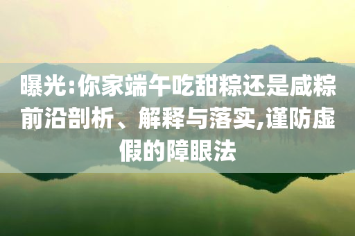 曝光:你家端午吃甜粽還是咸粽前沿剖析、解釋與落實,謹防虛假的障眼法