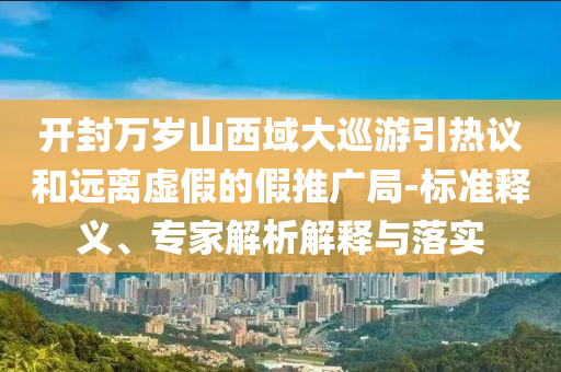 開封萬歲山西域大巡游引熱議和遠離虛假的假推廣局-標準釋義、專家解析解釋與落實