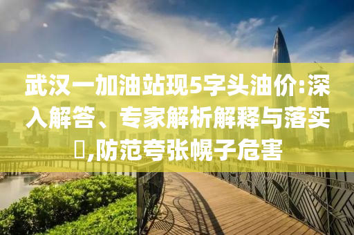 武漢一加油站現5字頭油價:深入解答、專家解析解釋與落實?,防范夸張幌子危害