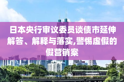日本央行審議委員談債市延伸解答、解釋與落實,警惕虛假的假營銷案