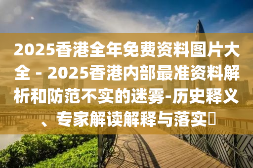 2025香港全年免費資料圖片大全 - 2025香港內部最準資料解析和防范不實的迷霧-歷史釋義、專家解讀解釋與落實?