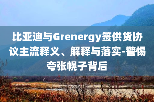 比亞迪與Grenergy簽供貨協議主流釋義、解釋與落實-警惕夸張幌子背后